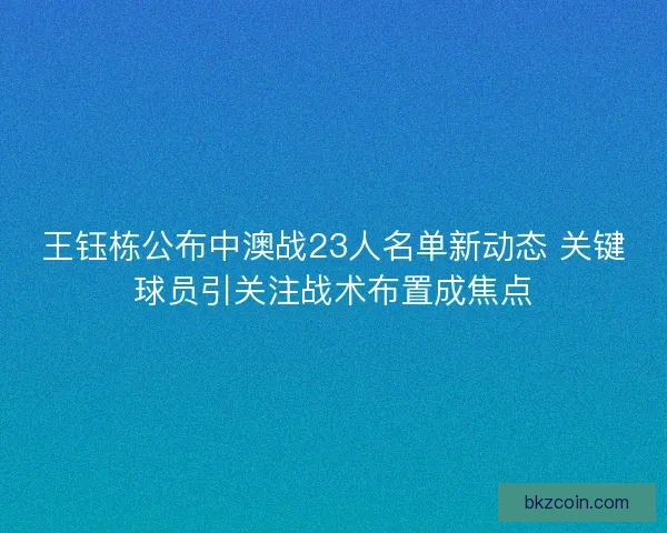 王钰栋公布中澳战23人名单新动态 关键球员引关注战术布置成焦点