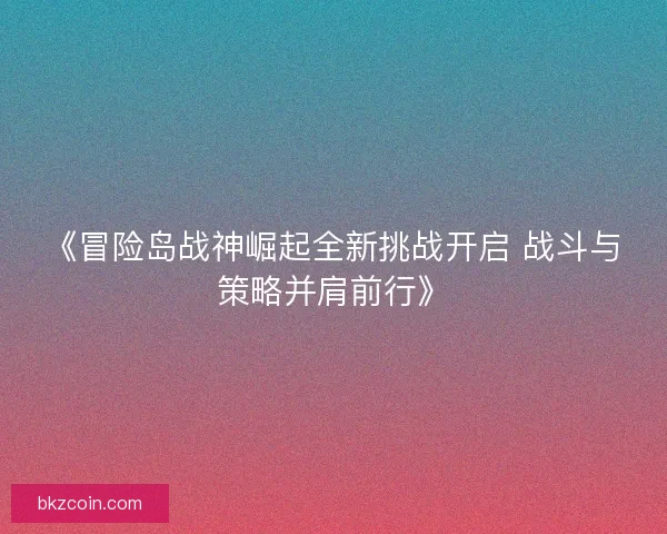 《冒险岛战神崛起全新挑战开启 战斗与策略并肩前行》