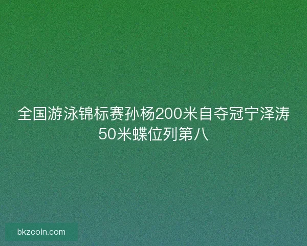 全国游泳锦标赛孙杨200米自夺冠宁泽涛50米蝶位列第八