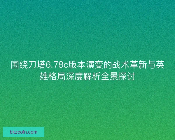 围绕刀塔6.78c版本演变的战术革新与英雄格局深度解析全景探讨