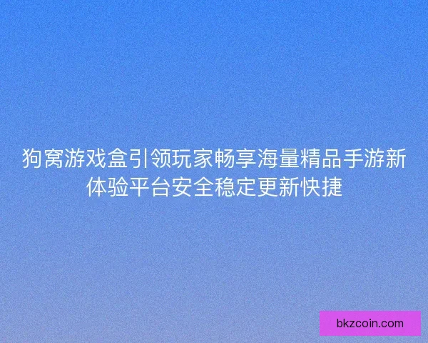 狗窝游戏盒引领玩家畅享海量精品手游新体验平台安全稳定更新快捷