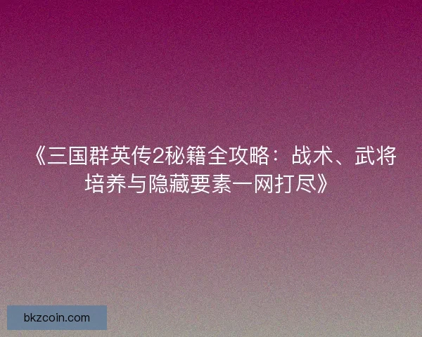 《三国群英传2秘籍全攻略：战术、武将培养与隐藏要素一网打尽》