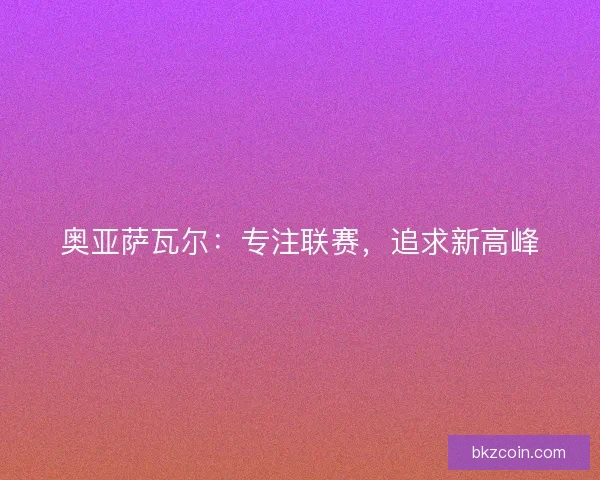 奥亚萨瓦尔：专注联赛，追求新高峰