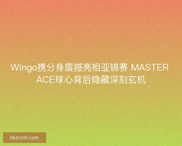 Wingo携分身震撼亮相亚锦赛 MASTER ACE球心背后隐藏深刻玄机