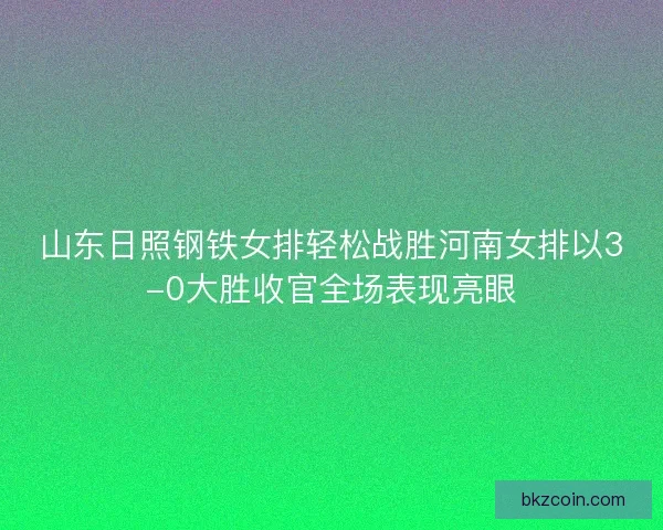 山东日照钢铁女排轻松战胜河南女排以3-0大胜收官全场表现亮眼