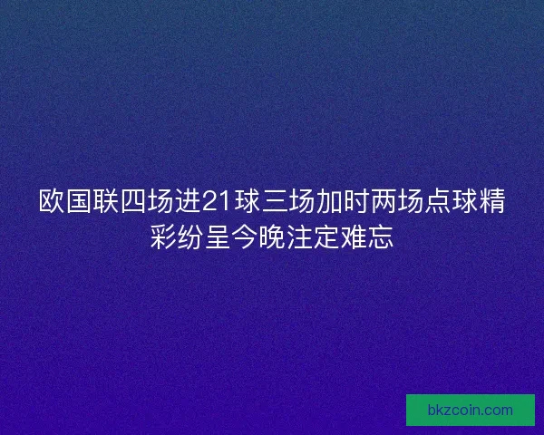 欧国联四场进21球三场加时两场点球精彩纷呈今晚注定难忘