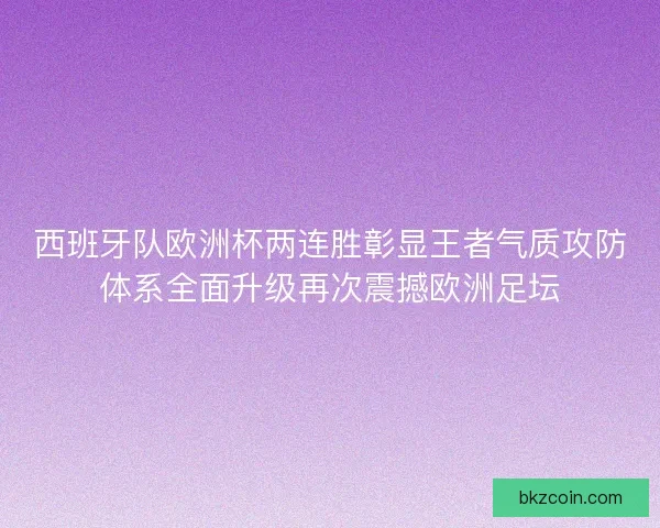 西班牙队欧洲杯两连胜彰显王者气质攻防体系全面升级再次震撼欧洲足坛