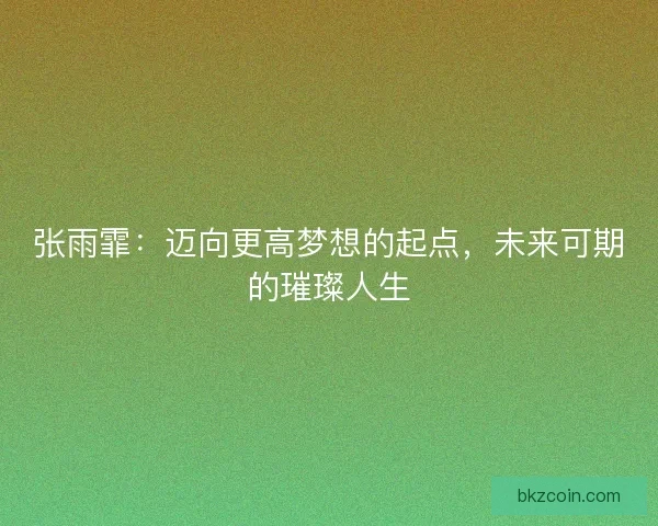 张雨霏:迈向更高梦想的起点,未来可期的璀璨人生 张雨霏:迈向更高梦想的起点,未来可期的璀璨人生