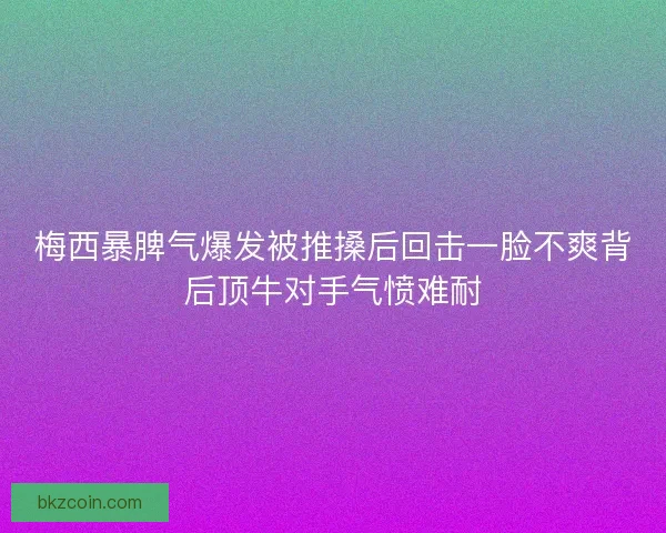 梅西暴脾气爆发被推搡后回击一脸不爽背后顶牛对手气愤难耐