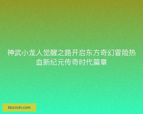神武小龙人觉醒之路开启东方奇幻冒险热血新纪元传奇时代篇章 神武小龙人觉醒之路开启东方奇幻冒险热血新纪元传奇时代篇章