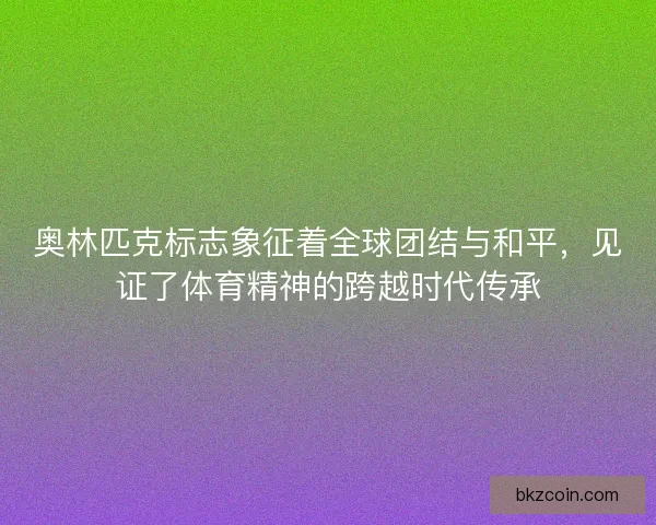 奥林匹克标志象征着全球团结与和平,见证了体育精神的跨越时代传承 奥林匹克标志象征着全球团结与和平,见证了体育精神的跨越时代传承