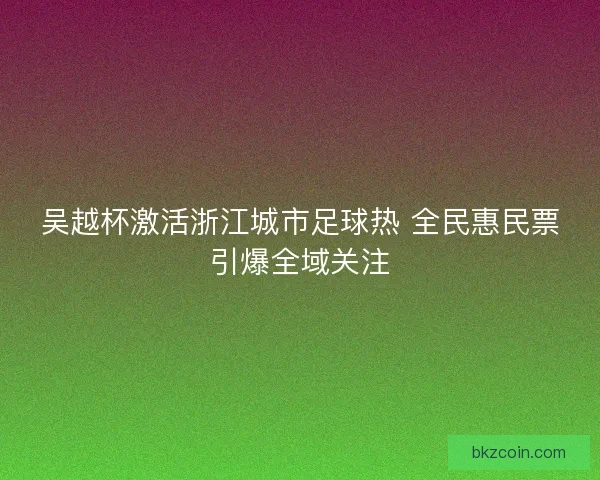 吴越杯激活浙江城市足球热 全民惠民票引爆全域关注 吴越杯激活浙江城市足球热 全民惠民票引爆全域关注