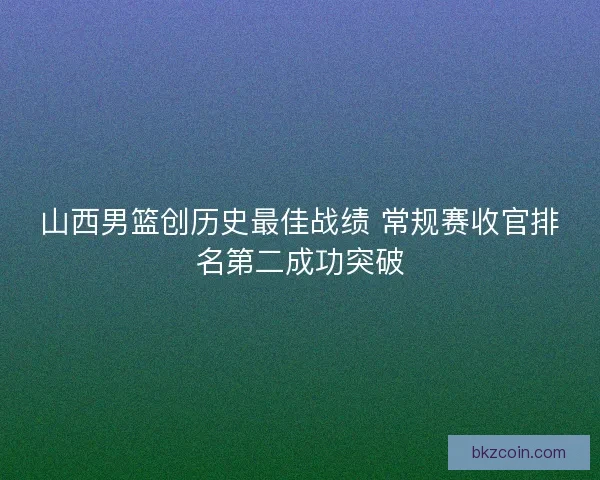 山西男篮创历史最佳战绩 常规赛收官排名第二成功突破 山西男篮创历史最佳战绩 常规赛收官排名第二成功突破